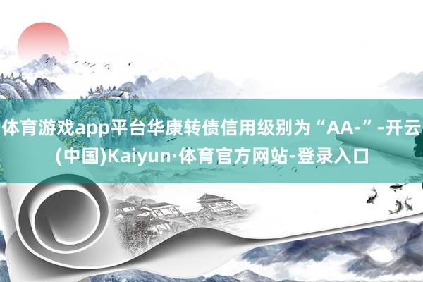 体育游戏app平台华康转债信用级别为“AA-”-开云(中国)Kaiyun·体育官方网站-登录入口