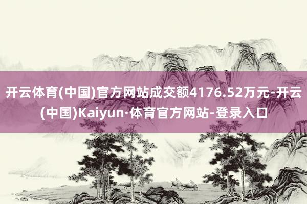 开云体育(中国)官方网站成交额4176.52万元-开云(中国)Kaiyun·体育官方网站-登录入口