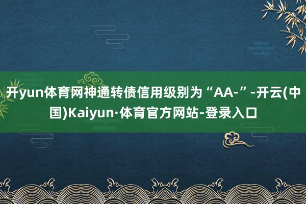 开yun体育网神通转债信用级别为“AA-”-开云(中国)Kaiyun·体育官方网站-登录入口