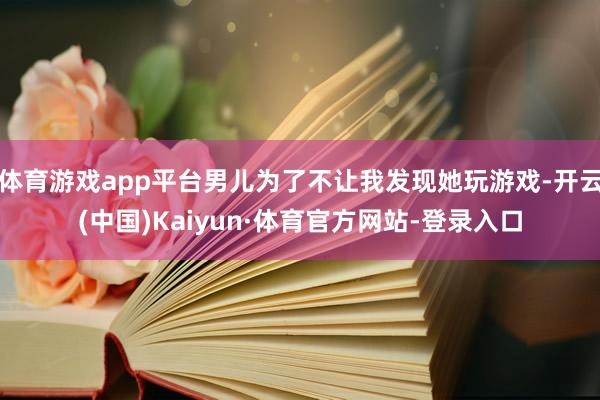 体育游戏app平台男儿为了不让我发现她玩游戏-开云(中国)Kaiyun·体育官方网站-登录入口