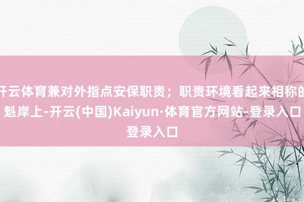 开云体育兼对外指点安保职责；职责环境看起来相称的魁岸上-开云(中国)Kaiyun·体育官方网站-登录入口