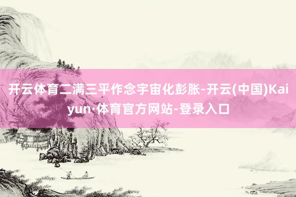 开云体育二满三平作念宇宙化彭胀-开云(中国)Kaiyun·体育官方网站-登录入口
