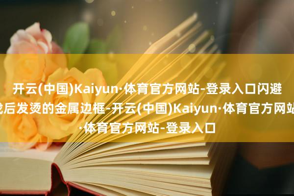 开云(中国)Kaiyun·体育官方网站-登录入口闪避永劫刻游戏后发烫的金属边框-开云(中国)Kaiyun·体育官方网站-登录入口