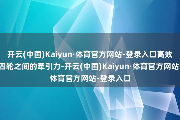 开云(中国)Kaiyun·体育官方网站-登录入口高效智能治愈四轮之间的牵引力-开云(中国)Kaiyun·体育官方网站-登录入口