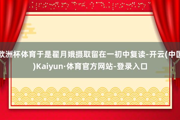 欧洲杯体育于是翟月娥摄取留在一初中复读-开云(中国)Kaiyun·体育官方网站-登录入口