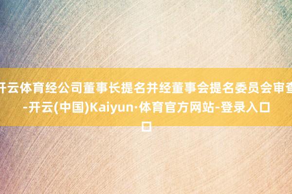 开云体育经公司董事长提名并经董事会提名委员会审查-开云(中国)Kaiyun·体育官方网站-登录入口