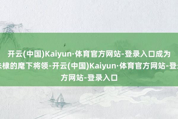 开云(中国)Kaiyun·体育官方网站-登录入口成为燕王朱棣的麾下将领-开云(中国)Kaiyun·体育官方网站-登录入口
