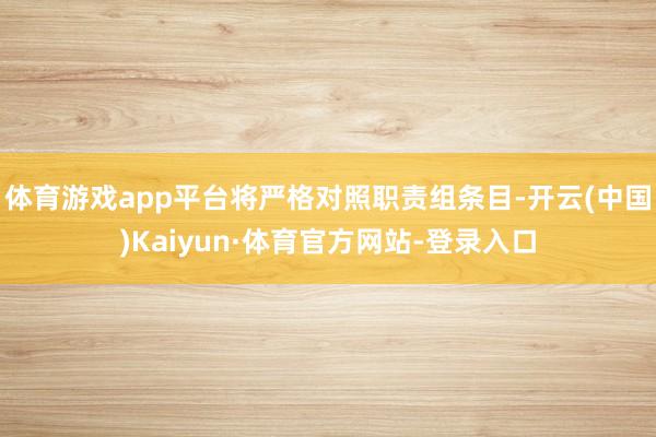 体育游戏app平台将严格对照职责组条目-开云(中国)Kaiyun·体育官方网站-登录入口