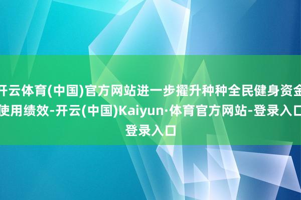 开云体育(中国)官方网站进一步擢升种种全民健身资金使用绩效-开云(中国)Kaiyun·体育官方网站-登录入口