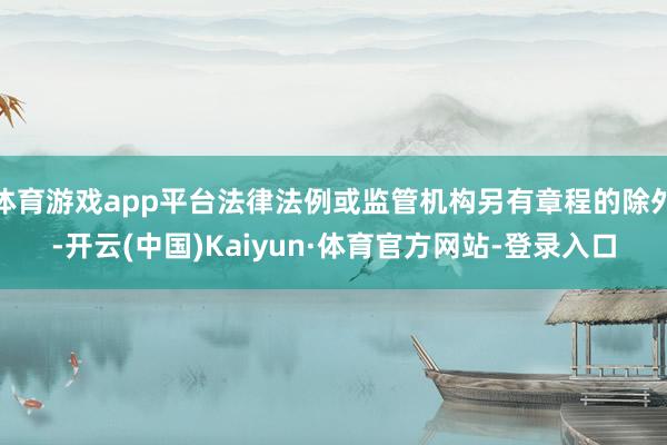 体育游戏app平台法律法例或监管机构另有章程的除外-开云(中国)Kaiyun·体育官方网站-登录入口