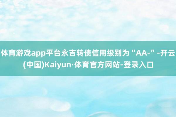 体育游戏app平台永吉转债信用级别为“AA-”-开云(中国)Kaiyun·体育官方网站-登录入口