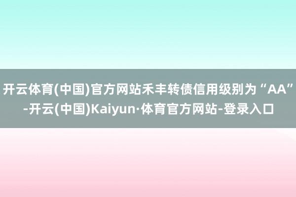开云体育(中国)官方网站禾丰转债信用级别为“AA”-开云(中国)Kaiyun·体育官方网站-登录入口