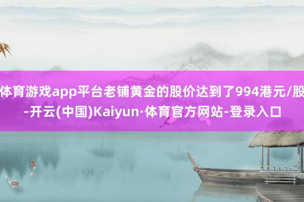 体育游戏app平台老铺黄金的股价达到了994港元/股-开云(中国)Kaiyun·体育官方网站-登录入口