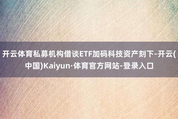 开云体育私募机构借谈ETF加码科技资产刻下-开云(中国)Kaiyun·体育官方网站-登录入口