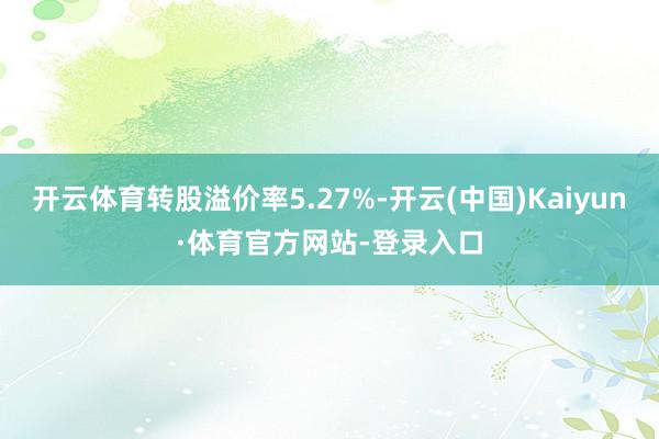 开云体育转股溢价率5.27%-开云(中国)Kaiyun·体育官方网站-登录入口