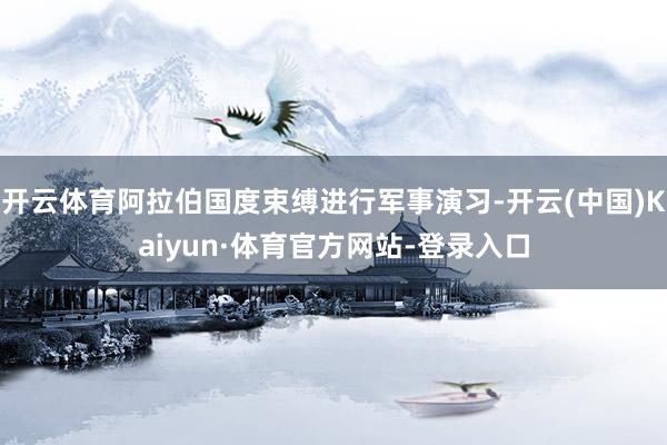 开云体育阿拉伯国度束缚进行军事演习-开云(中国)Kaiyun·体育官方网站-登录入口