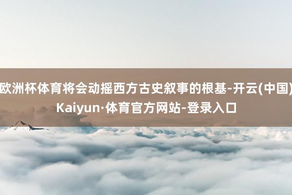 欧洲杯体育将会动摇西方古史叙事的根基-开云(中国)Kaiyun·体育官方网站-登录入口