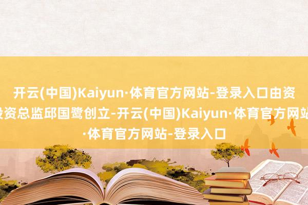 开云(中国)Kaiyun·体育官方网站-登录入口由资深的公募投资总监邱国鹭创立-开云(中国)Kaiyun·体育官方网站-登录入口