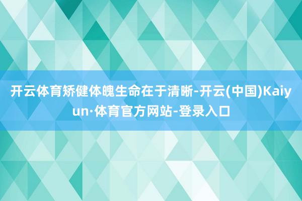 开云体育矫健体魄生命在于清晰-开云(中国)Kaiyun·体育官方网站-登录入口