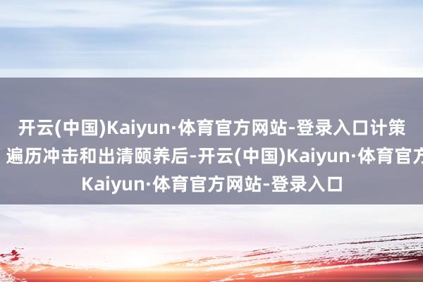 开云(中国)Kaiyun·体育官方网站-登录入口计策看多2025：1）遍历冲击和出清颐养后-开云(中国)Kaiyun·体育官方网站-登录入口