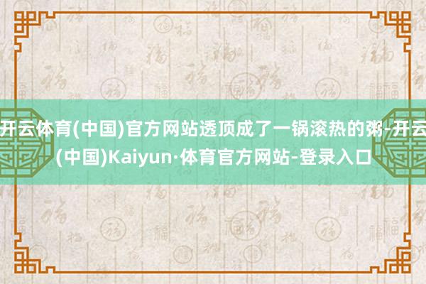 开云体育(中国)官方网站透顶成了一锅滚热的粥-开云(中国)Kaiyun·体育官方网站-登录入口