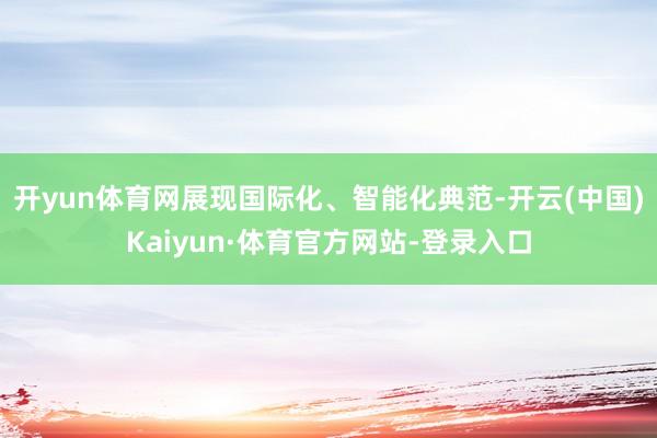 开yun体育网展现国际化、智能化典范-开云(中国)Kaiyun·体育官方网站-登录入口