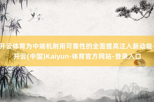 开云体育为中端机耐用可靠性的全面提高注入新动能-开云(中国)Kaiyun·体育官方网站-登录入口