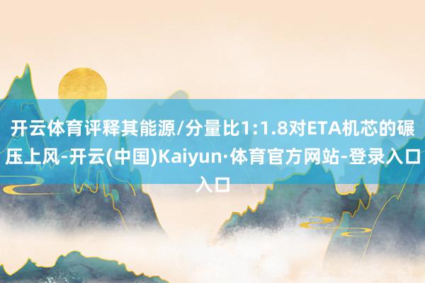 开云体育评释其能源/分量比1:1.8对ETA机芯的碾压上风-开云(中国)Kaiyun·体育官方网站-登录入口