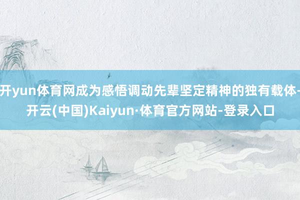 开yun体育网成为感悟调动先辈坚定精神的独有载体-开云(中国)Kaiyun·体育官方网站-登录入口