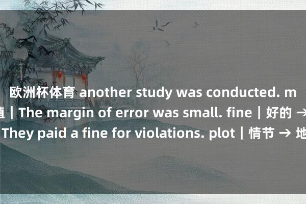 欧洲杯体育 another study was conducted. margin｜角落 → 利润；差值｜The margin of error was small. fine｜好的 → 风雅的；处分金｜They paid a fine for violations. plot｜情节 → 地皮；筹谋｜The plot was used for farming. resolution｜处理 → 了了