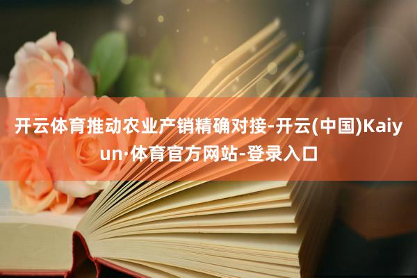 开云体育推动农业产销精确对接-开云(中国)Kaiyun·体育官方网站-登录入口