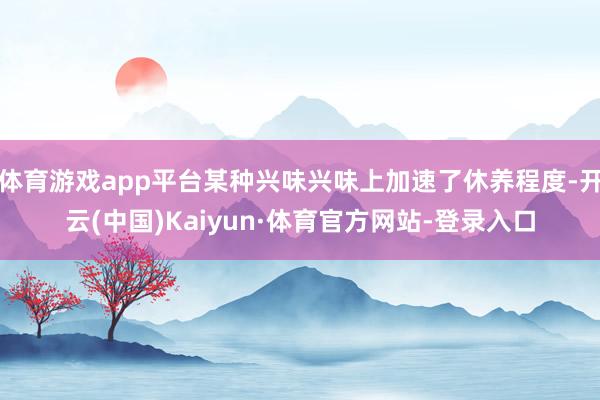 体育游戏app平台某种兴味兴味上加速了休养程度-开云(中国)Kaiyun·体育官方网站-登录入口