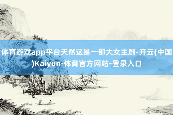 体育游戏app平台天然这是一部大女主剧-开云(中国)Kaiyun·体育官方网站-登录入口