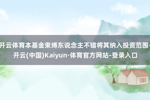 开云体育本基金束缚东说念主不错将其纳入投资范围-开云(中国)Kaiyun·体育官方网站-登录入口
