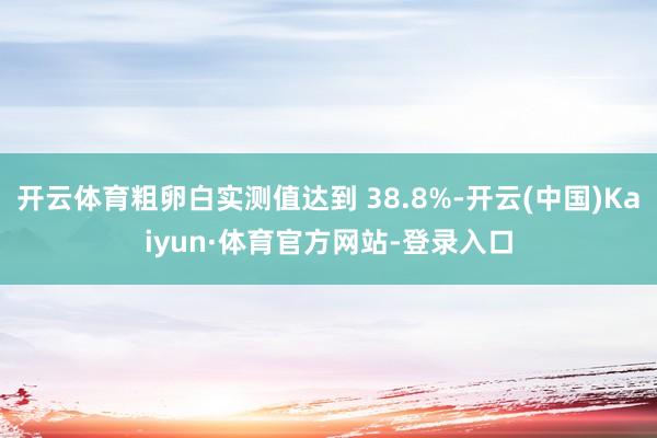 开云体育粗卵白实测值达到 38.8%-开云(中国)Kaiyun·体育官方网站-登录入口