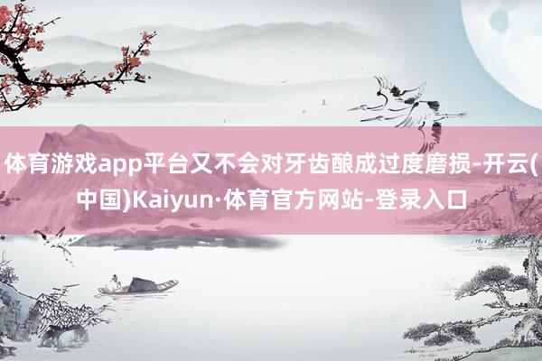 体育游戏app平台又不会对牙齿酿成过度磨损-开云(中国)Kaiyun·体育官方网站-登录入口
