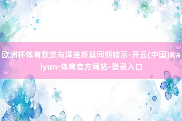 欧洲杯体育默茨与泽连斯基同期暗示-开云(中国)Kaiyun·体育官方网站-登录入口