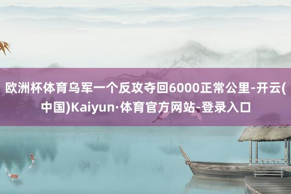 欧洲杯体育乌军一个反攻夺回6000正常公里-开云(中国)Kaiyun·体育官方网站-登录入口
