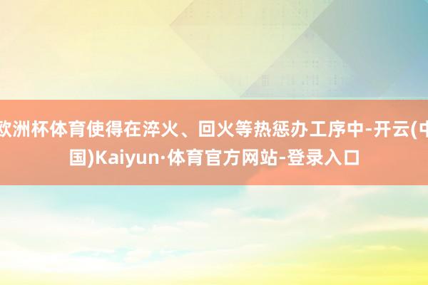 欧洲杯体育使得在淬火、回火等热惩办工序中-开云(中国)Kaiyun·体育官方网站-登录入口