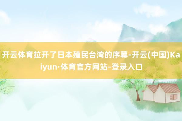 开云体育拉开了日本殖民台湾的序幕-开云(中国)Kaiyun·体育官方网站-登录入口