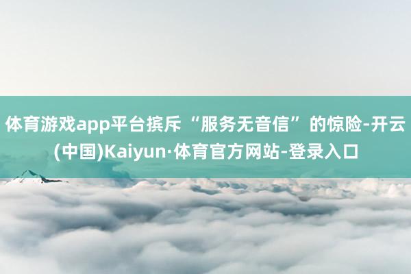 体育游戏app平台摈斥 “服务无音信” 的惊险-开云(中国)Kaiyun·体育官方网站-登录入口