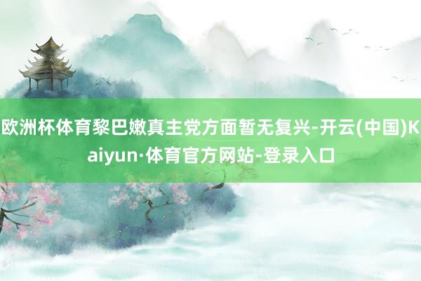 欧洲杯体育黎巴嫩真主党方面暂无复兴-开云(中国)Kaiyun·体育官方网站-登录入口