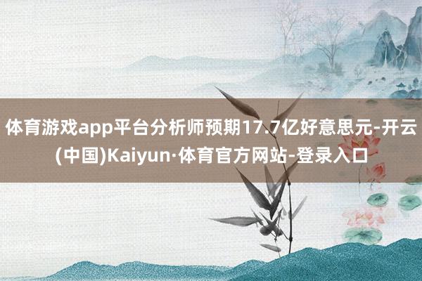 体育游戏app平台分析师预期17.7亿好意思元-开云(中国)Kaiyun·体育官方网站-登录入口