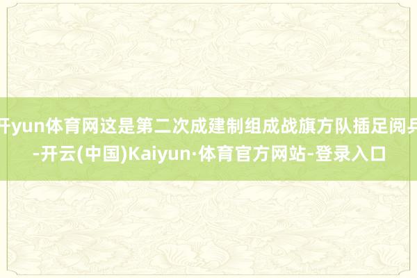 开yun体育网这是第二次成建制组成战旗方队插足阅兵-开云(中国)Kaiyun·体育官方网站-登录入口