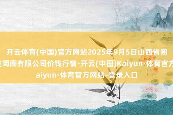 开云体育(中国)官方网站2025年9月5日山西省朔州大运果菜批发阛阓有限公司价钱行情-开云(中国)Kaiyun·体育官方网站-登录入口