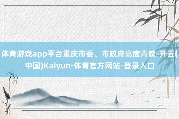 体育游戏app平台重庆市委、市政府高度青睐-开云(中国)Kaiyun·体育官方网站-登录入口