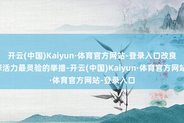 开云(中国)Kaiyun·体育官方网站-登录入口改良是国企开释活力最灵验的举措-开云(中国)Kaiyun·体育官方网站-登录入口