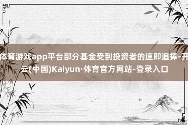 体育游戏app平台部分基金受到投资者的速即追捧-开云(中国)Kaiyun·体育官方网站-登录入口