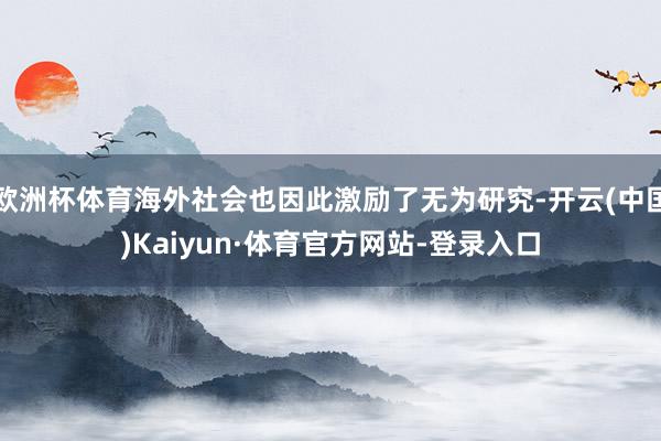 欧洲杯体育海外社会也因此激励了无为研究-开云(中国)Kaiyun·体育官方网站-登录入口