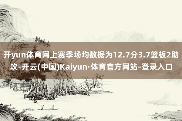 开yun体育网上赛季场均数据为12.7分3.7篮板2助攻-开云(中国)Kaiyun·体育官方网站-登录入口
